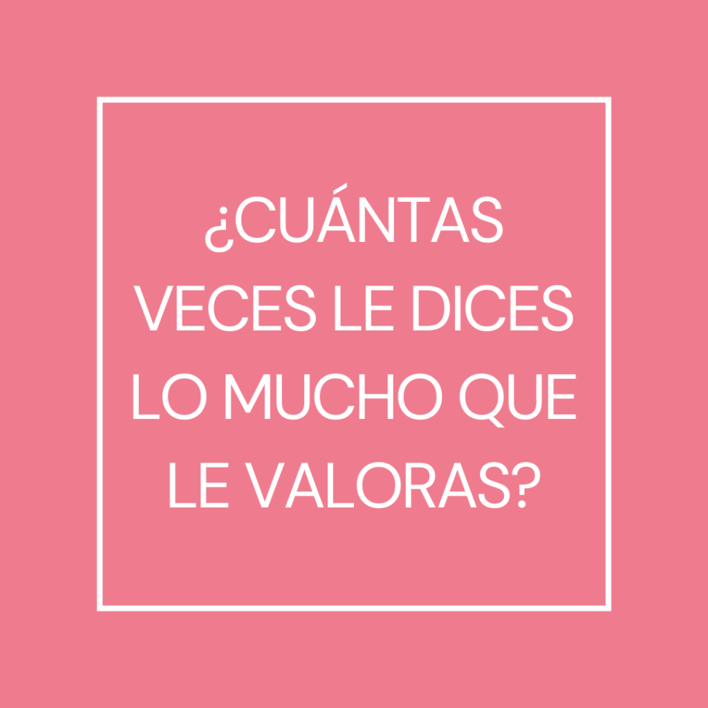 ¿Cuántas veces le dices lo mucho que le valoras?