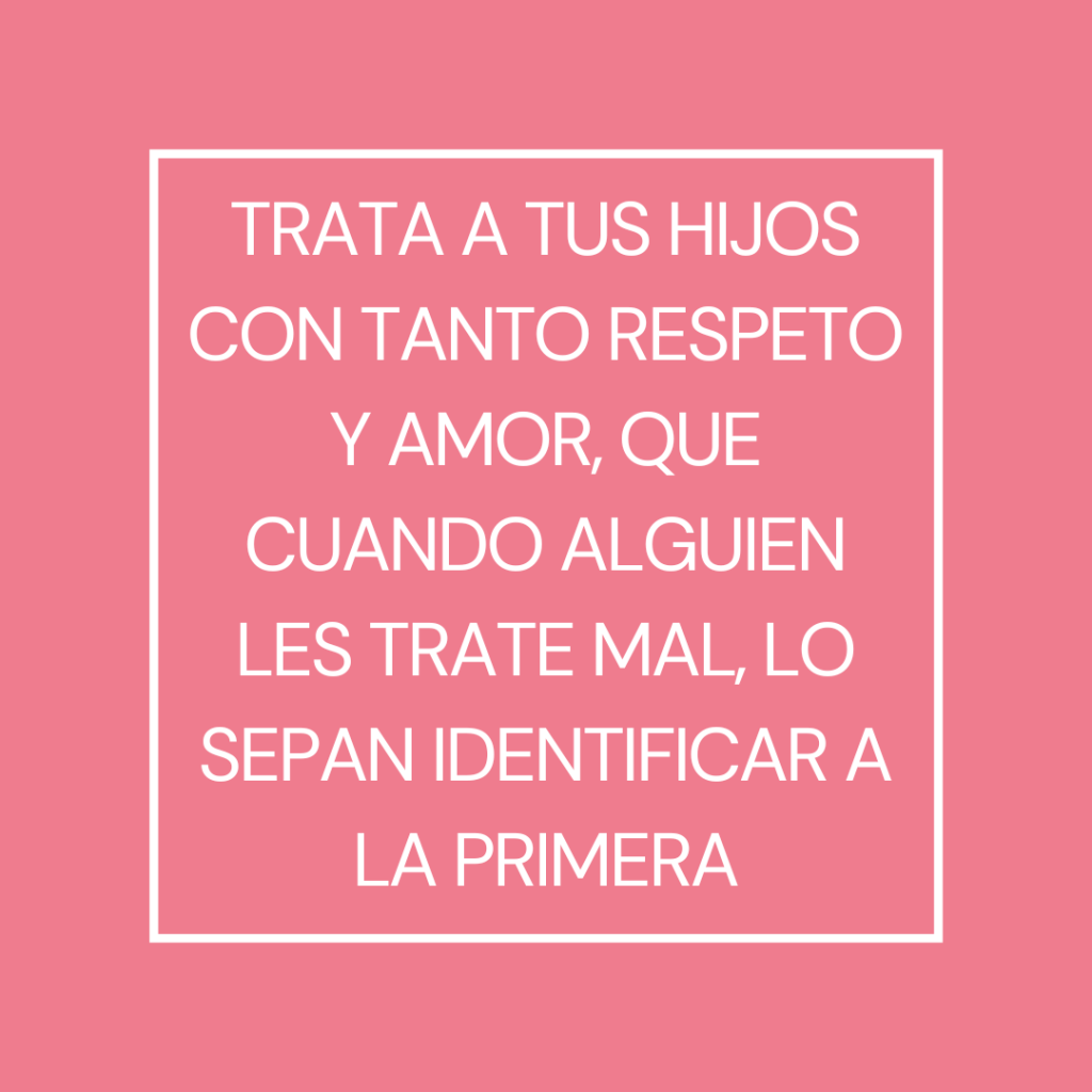 Trata a tus hijos con tanto respeto y amor, que cuando alguien les trate mal, lo sepan identificar a la primera