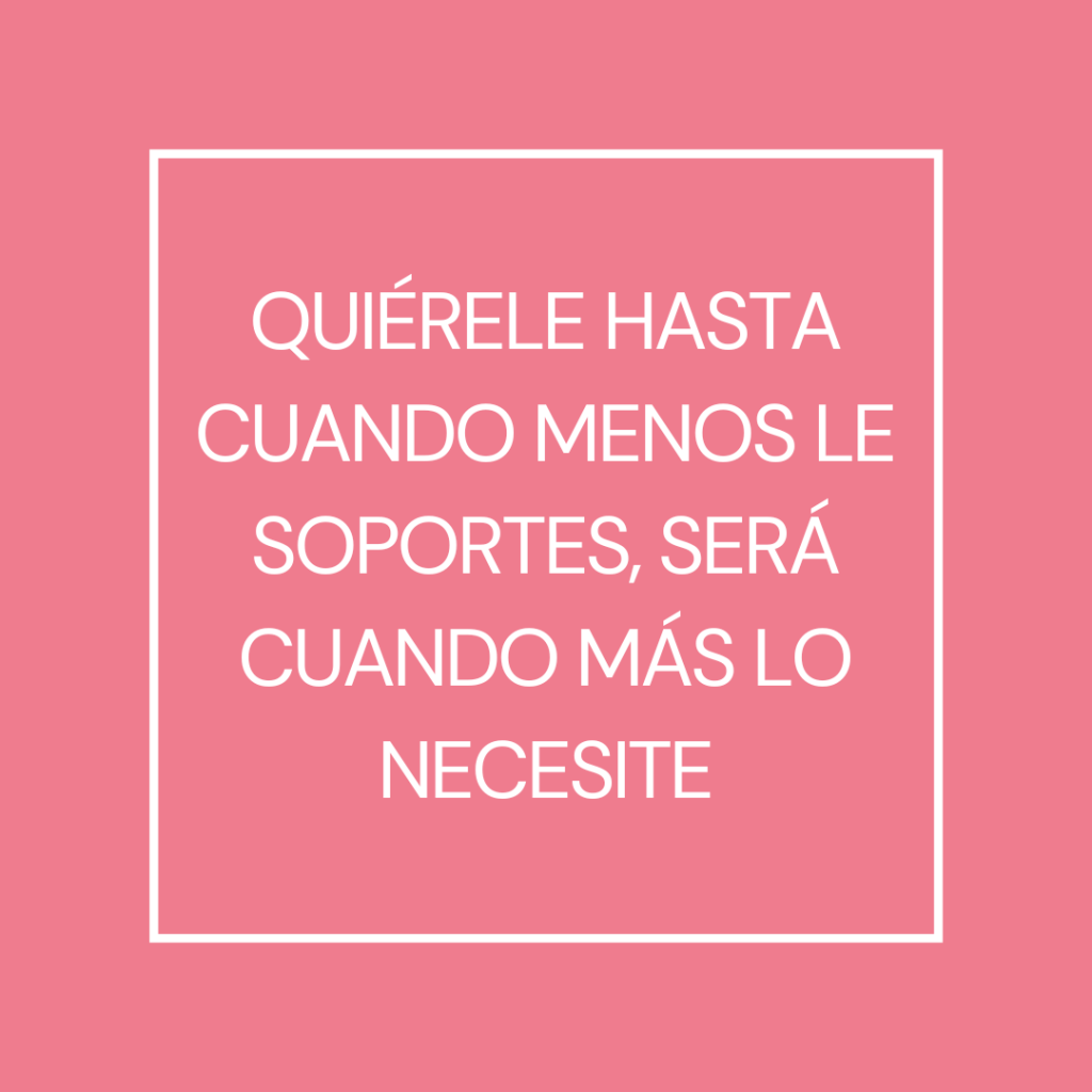 Quiérele hasta cuando menos le soportes, será cuando más lo necesite